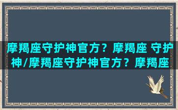 摩羯座守护神官方？摩羯座 守护神/摩羯座守护神官方？摩羯座 守护神-我的网站